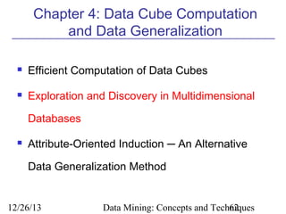Chapter 4: Data Cube Computation
and Data Generalization


Efficient Computation of Data Cubes



Exploration and Discovery in Multidimensional
Databases



Attribute-Oriented Induction ─ An Alternative
Data Generalization Method

12/26/13

Data Mining: Concepts and Techniques
62

 