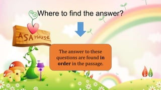 Where to find the answer?

The answer to these
questions are found in
order in the passage.

 