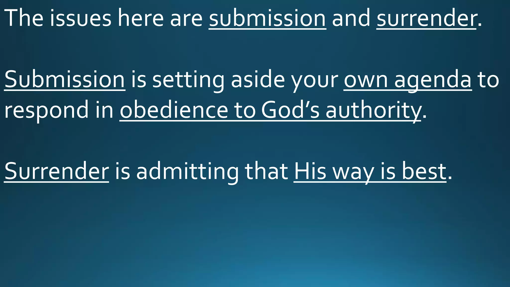 The issues here are submission and surrender.
Submission is setting aside your own agenda to
respond in obedience to God’s authority.
Surrender is admitting that His way is best.
 