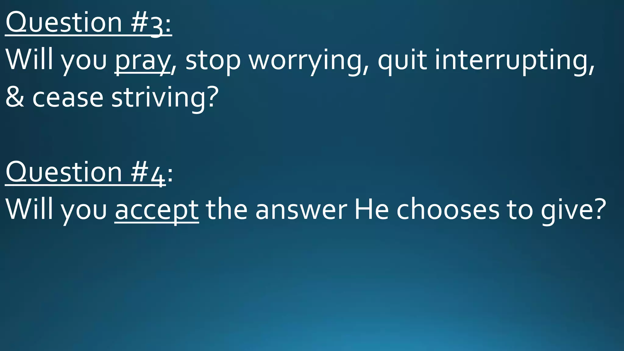 Question #3:
Will you pray, stop worrying, quit interrupting,
& cease striving?
Question #4:
Will you accept the answer He chooses to give?
 