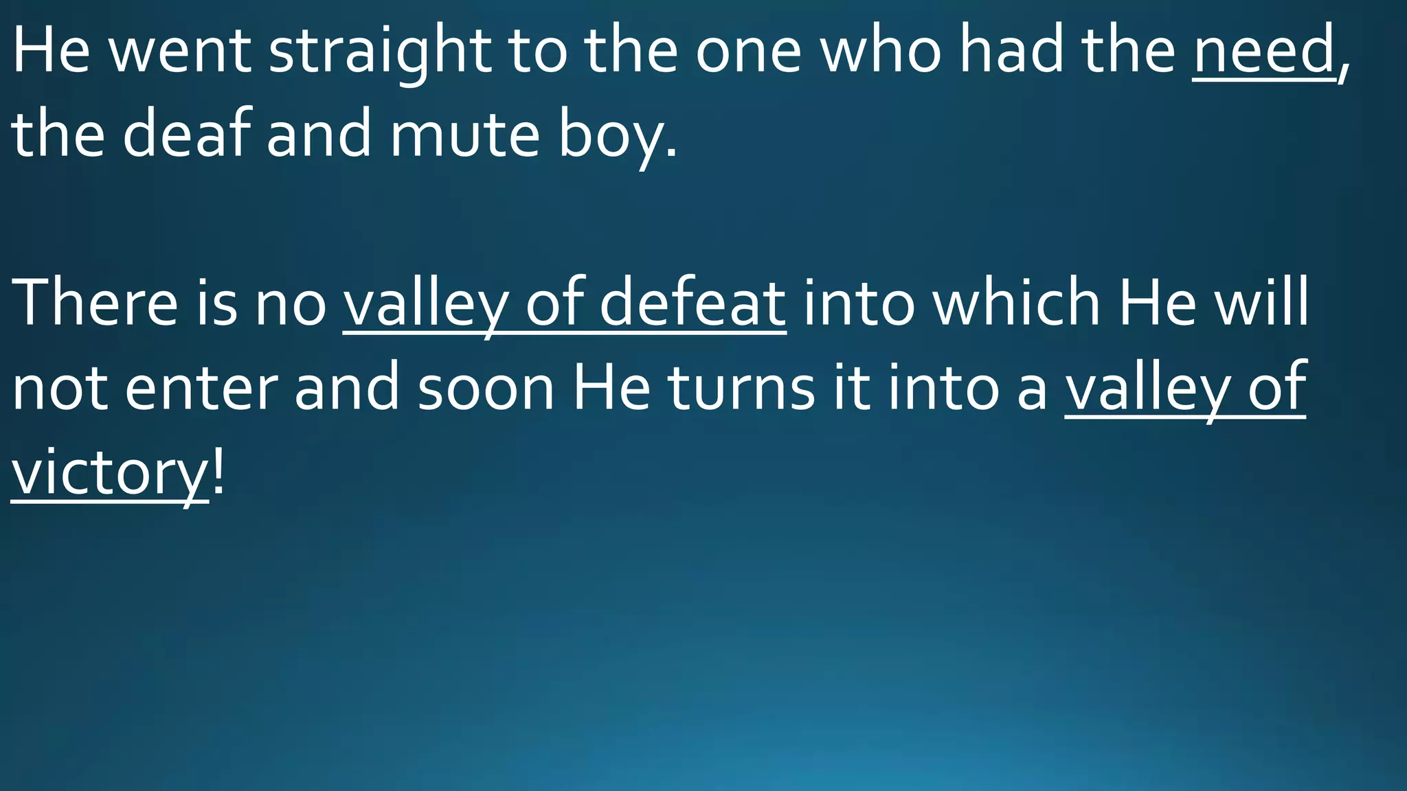 He went straight to the one who had the need,
the deaf and mute boy.
There is no valley of defeat into which He will
not enter and soon He turns it into a valley of
victory!
 