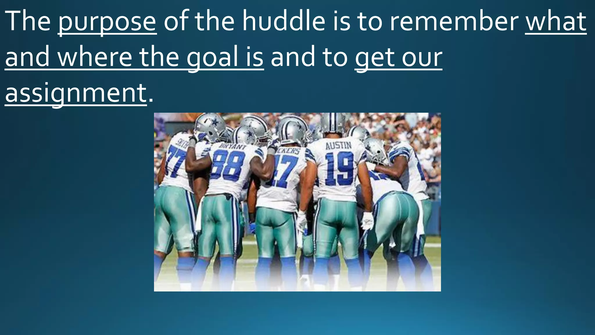 The purpose of the huddle is to remember what
and where the goal is and to get our
assignment.
 