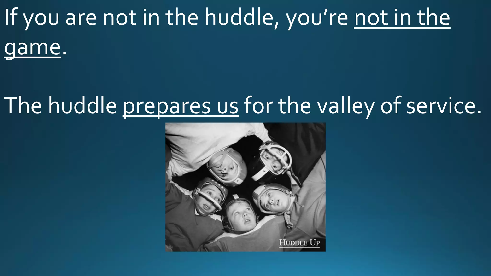 If you are not in the huddle, you’re not in the
game.
The huddle prepares us for the valley of service.
 