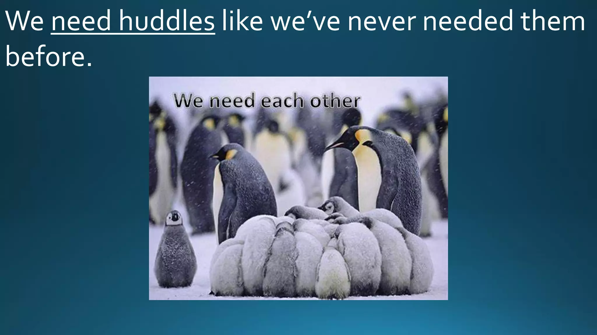 We need huddles like we’ve never needed them
before.
 