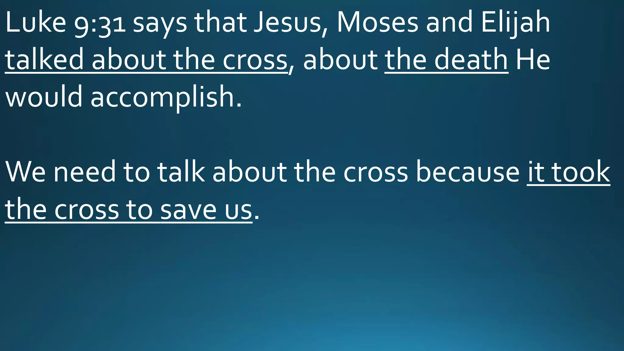 Luke 9:31 says that Jesus, Moses and Elijah
talked about the cross, about the death He
would accomplish.
We need to talk about the cross because it took
the cross to save us.
 