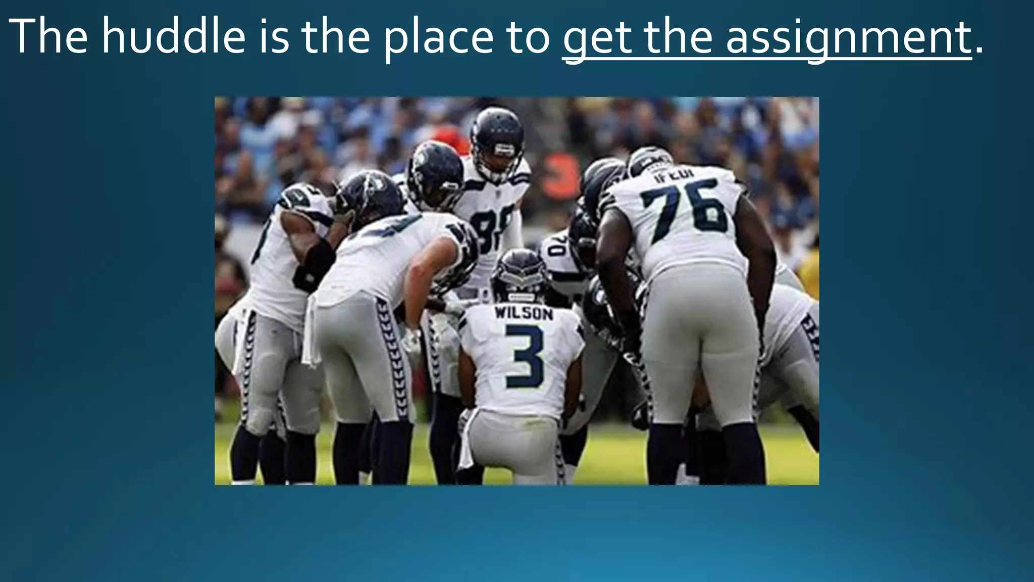 The huddle is the place to get the assignment.
 