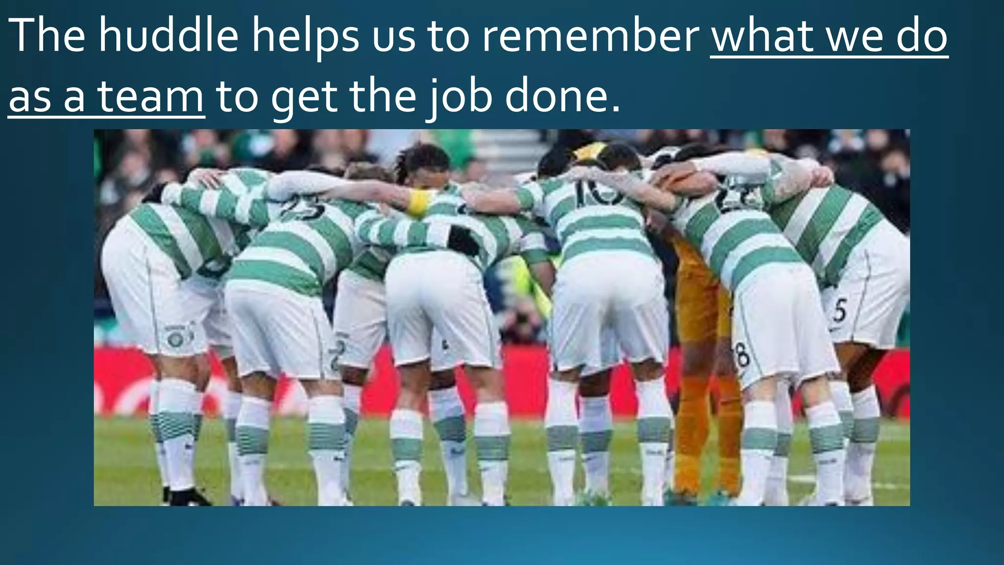 The huddle helps us to remember what we do
as a team to get the job done.
 