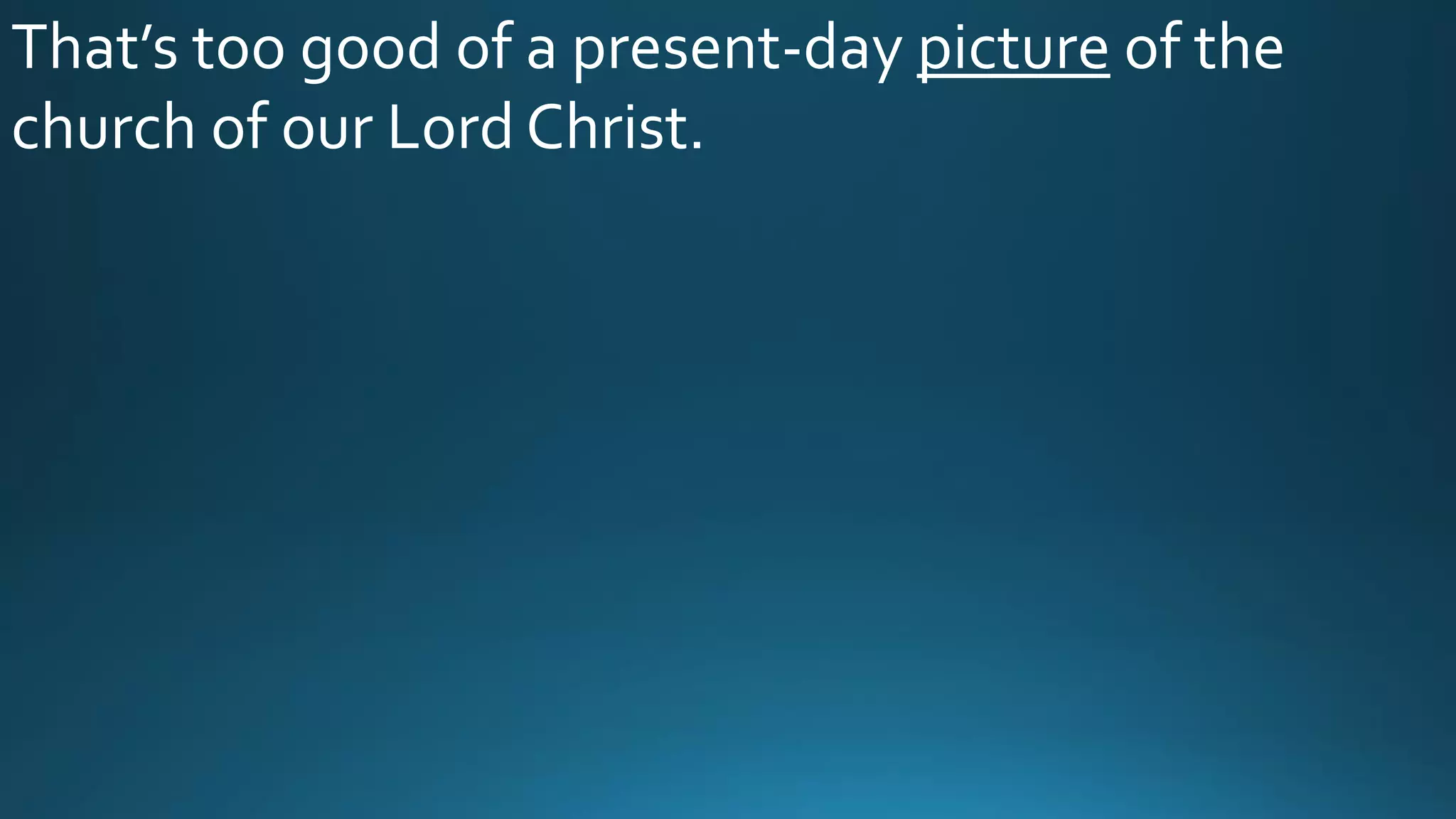 That’s too good of a present-day picture of the
church of our Lord Christ.
 