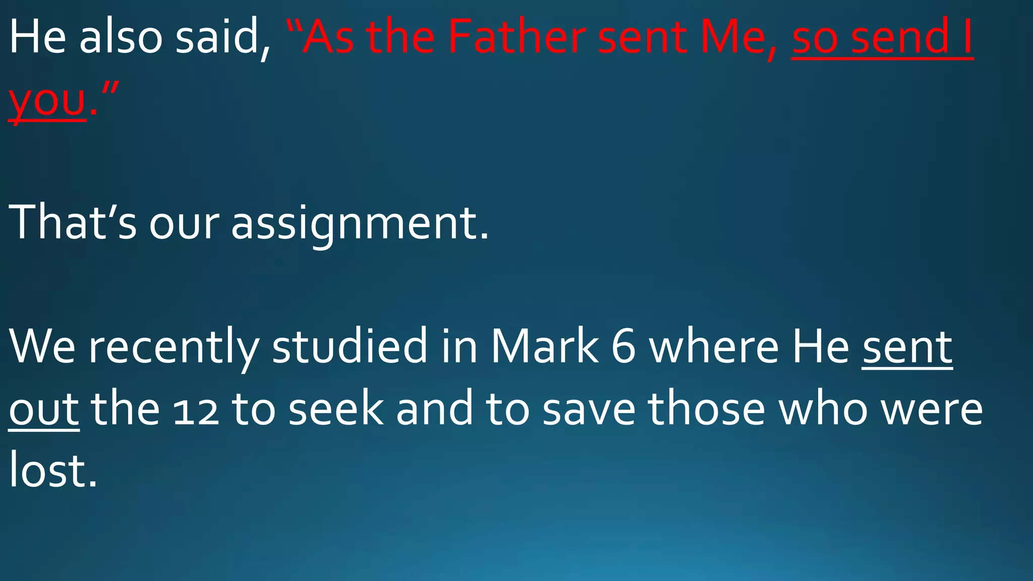 He also said, “As the Father sent Me, so send I
you.”
That’s our assignment.
We recently studied in Mark 6 where He sent
out the 12 to seek and to save those who were
lost.
 