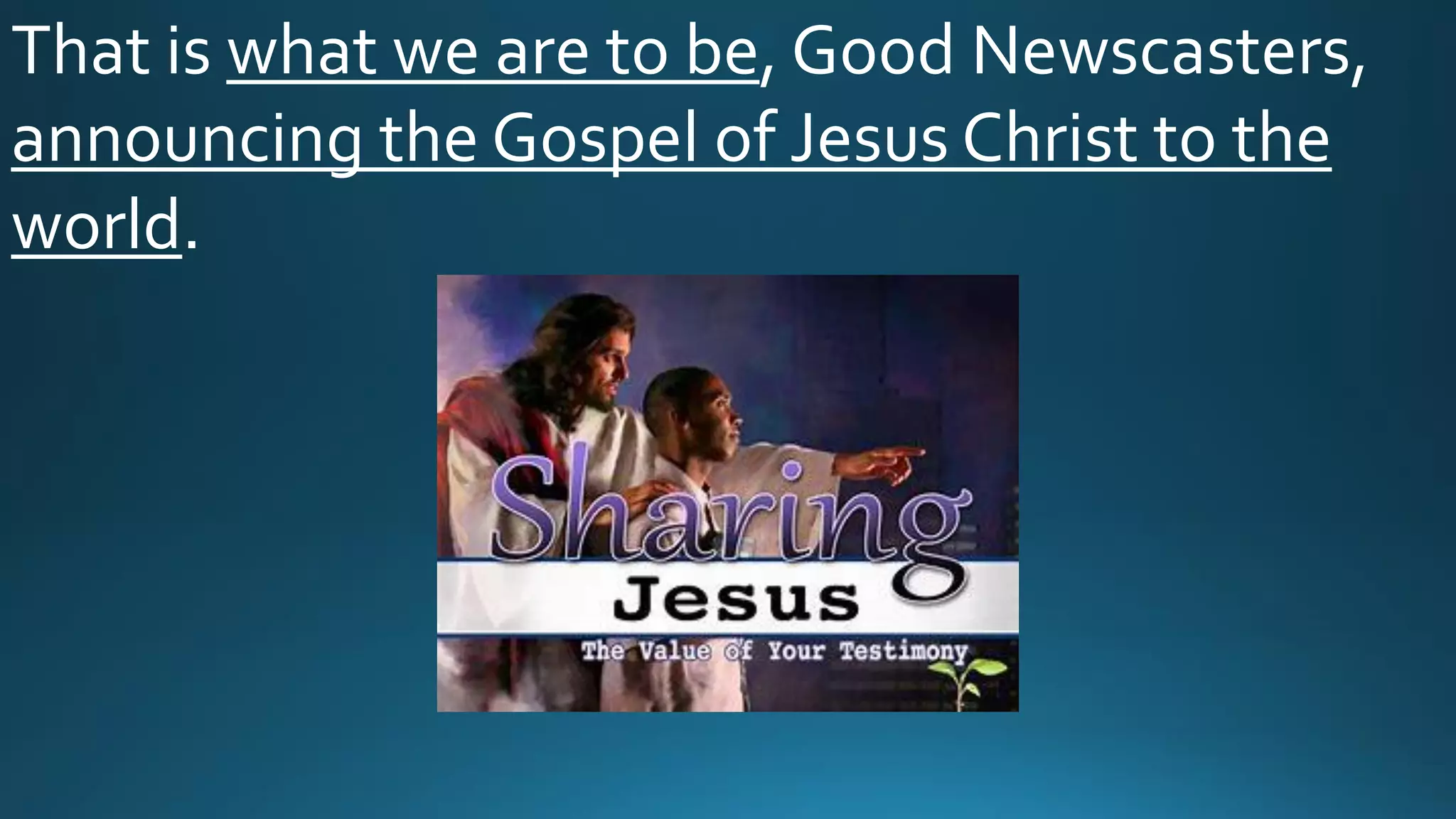That is what we are to be, Good Newscasters,
announcing the Gospel of Jesus Christ to the
world.
 