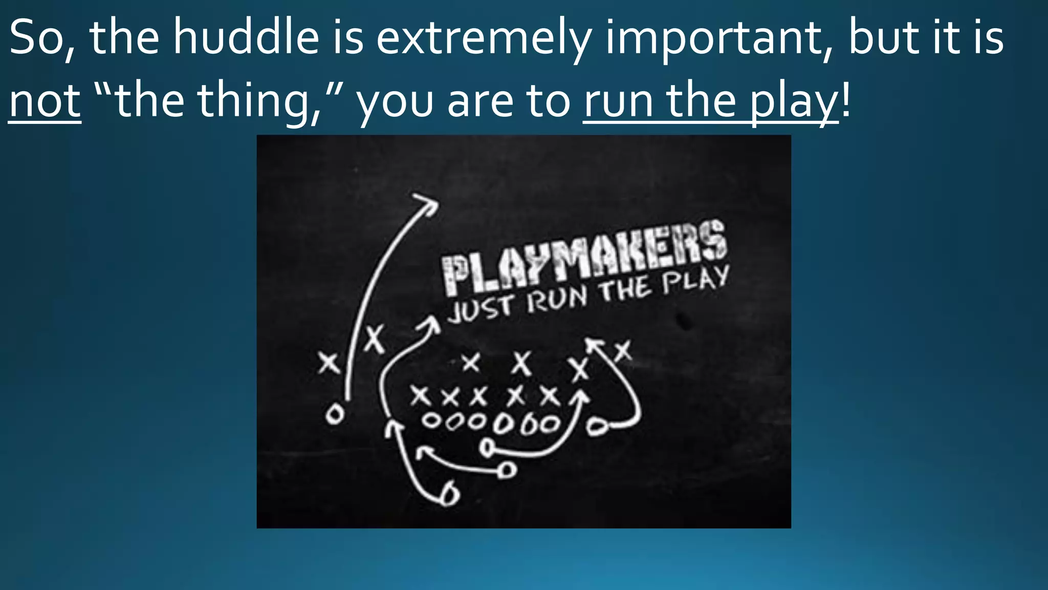 So, the huddle is extremely important, but it is
not “the thing,” you are to run the play!
 