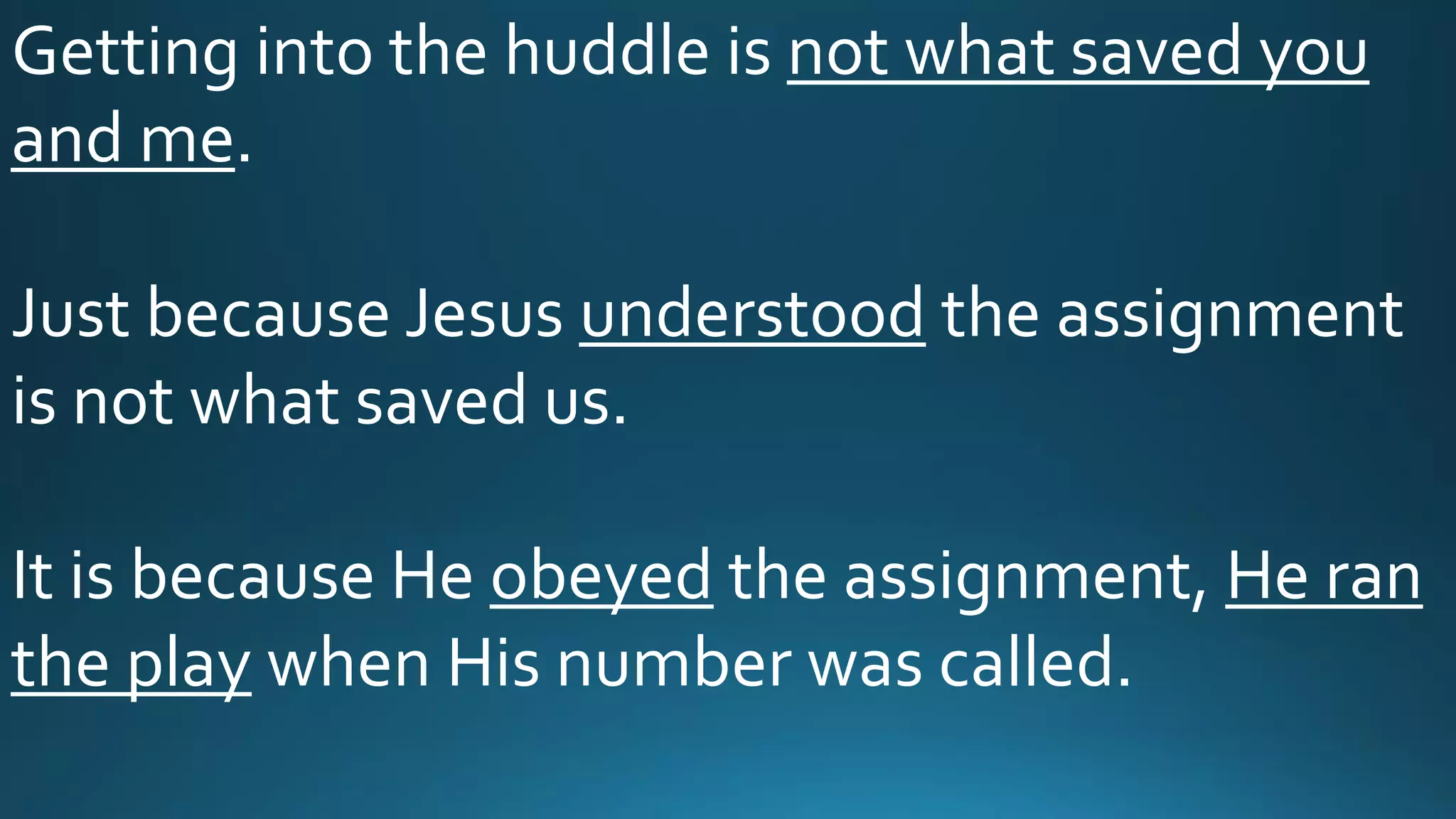 Getting into the huddle is not what saved you
and me.
Just because Jesus understood the assignment
is not what saved us.
It is because He obeyed the assignment, He ran
the play when His number was called.
 