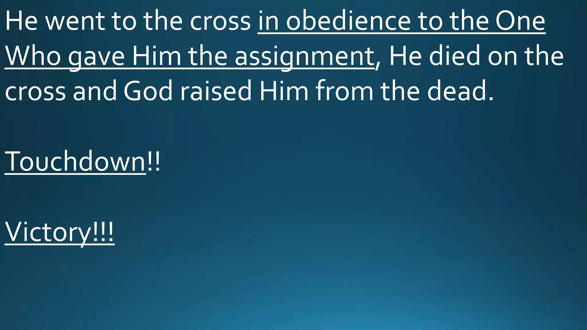 He went to the cross in obedience to the One
Who gave Him the assignment, He died on the
cross and God raised Him from the dead.
Touchdown!!
Victory!!!
 