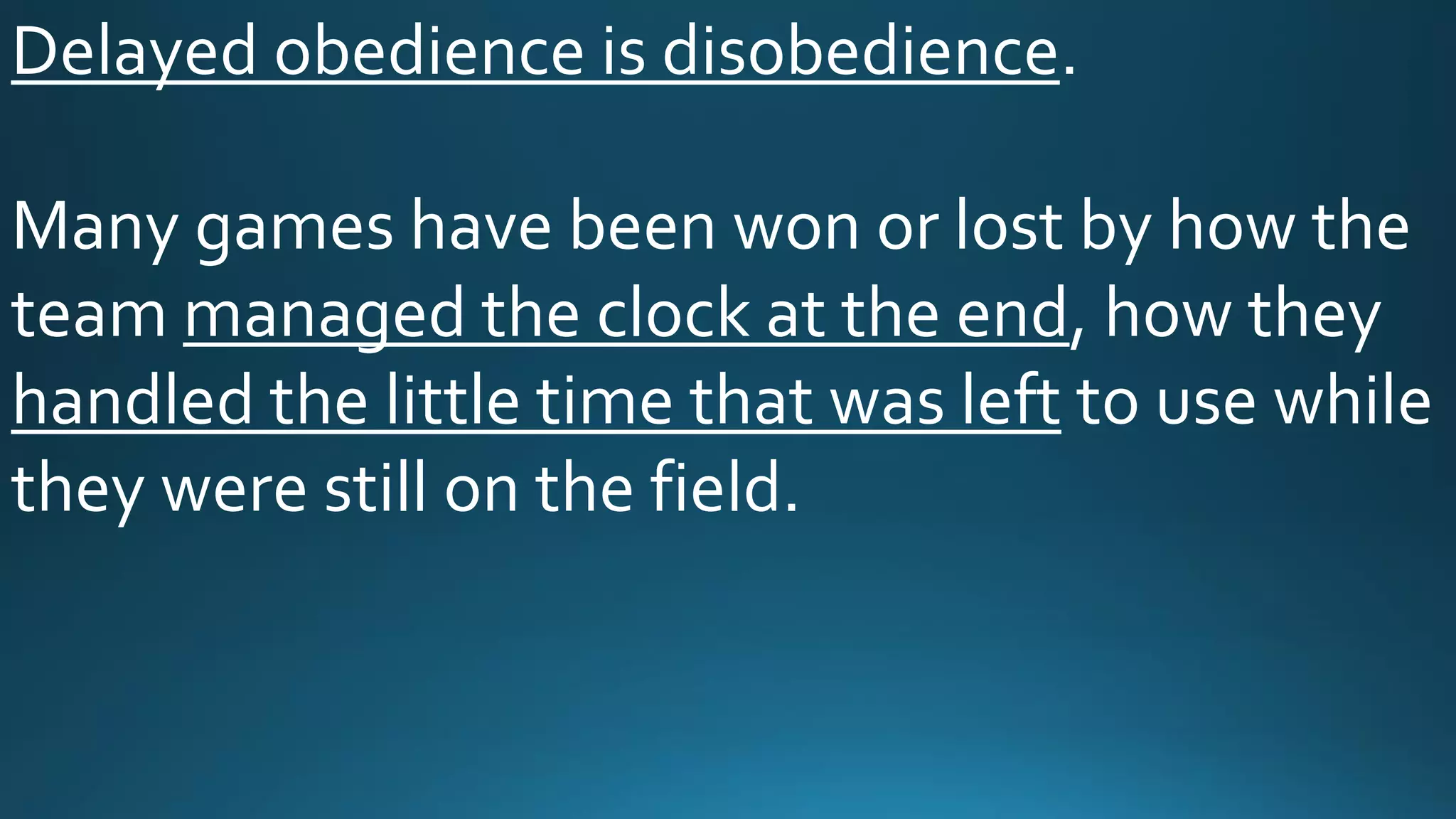 Delayed obedience is disobedience.
Many games have been won or lost by how the
team managed the clock at the end, how they
handled the little time that was left to use while
they were still on the field.
 