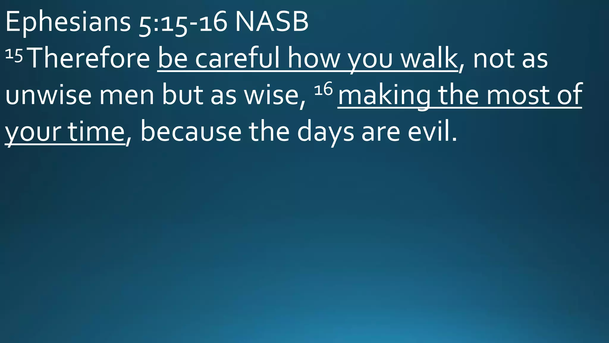 Ephesians 5:15-16 NASB
15Therefore be careful how you walk, not as
unwise men but as wise, 16 making the most of
your time, because the days are evil.
 