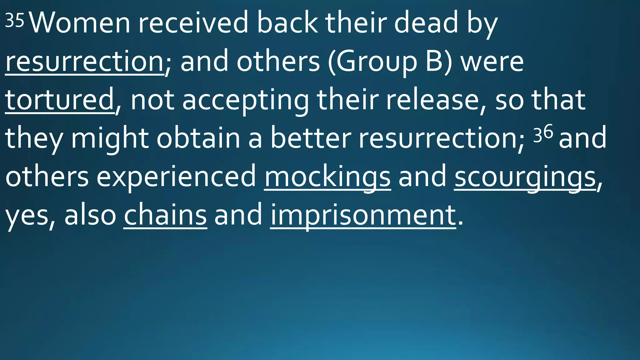 35Women received back their dead by
resurrection; and others (Group B) were
tortured, not accepting their release, so that
they might obtain a better resurrection; 36 and
others experienced mockings and scourgings,
yes, also chains and imprisonment.
 
