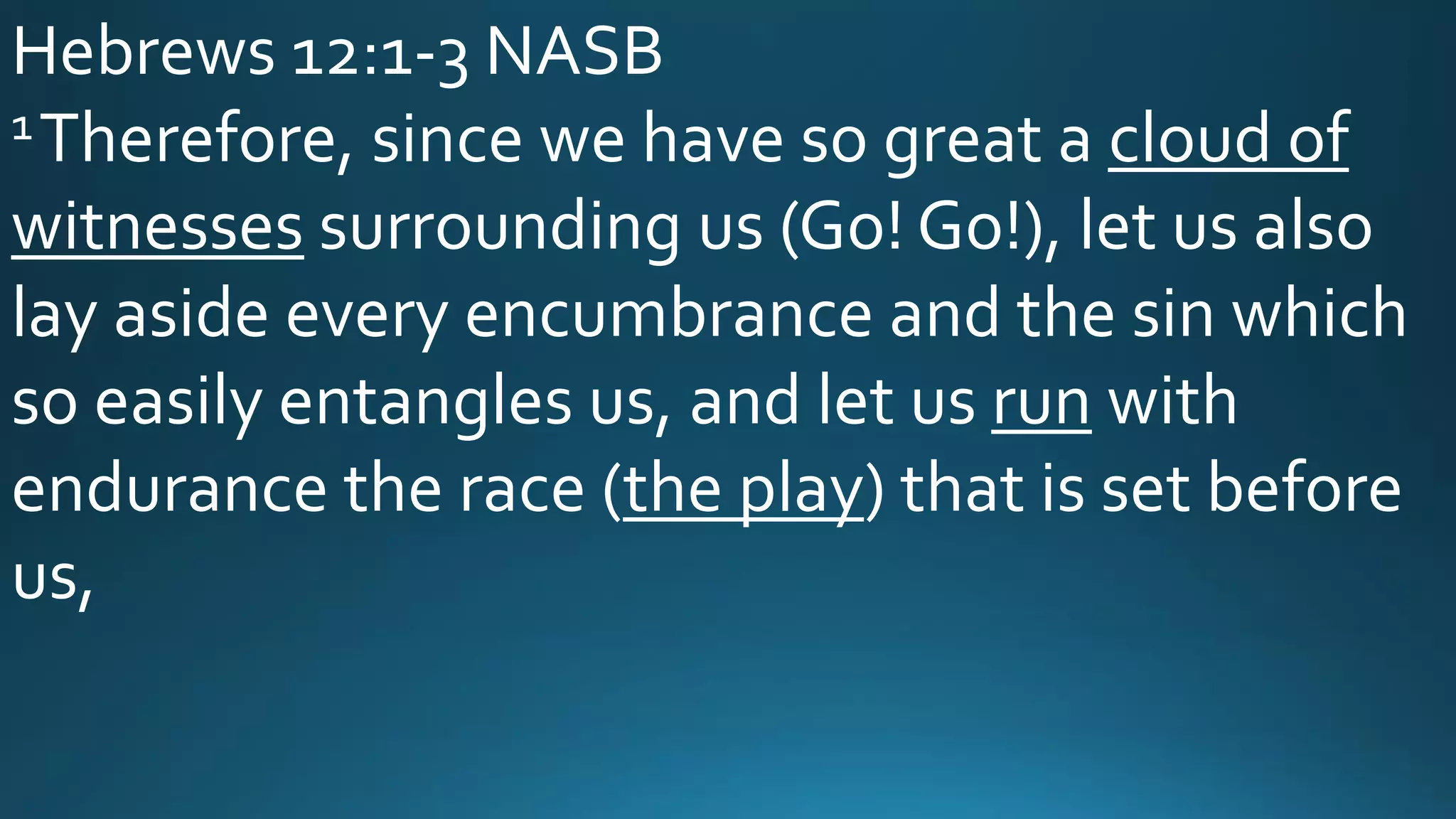Hebrews 12:1-3 NASB
1Therefore, since we have so great a cloud of
witnesses surrounding us (Go! Go!), let us also
lay aside every encumbrance and the sin which
so easily entangles us, and let us run with
endurance the race (the play) that is set before
us,
 
