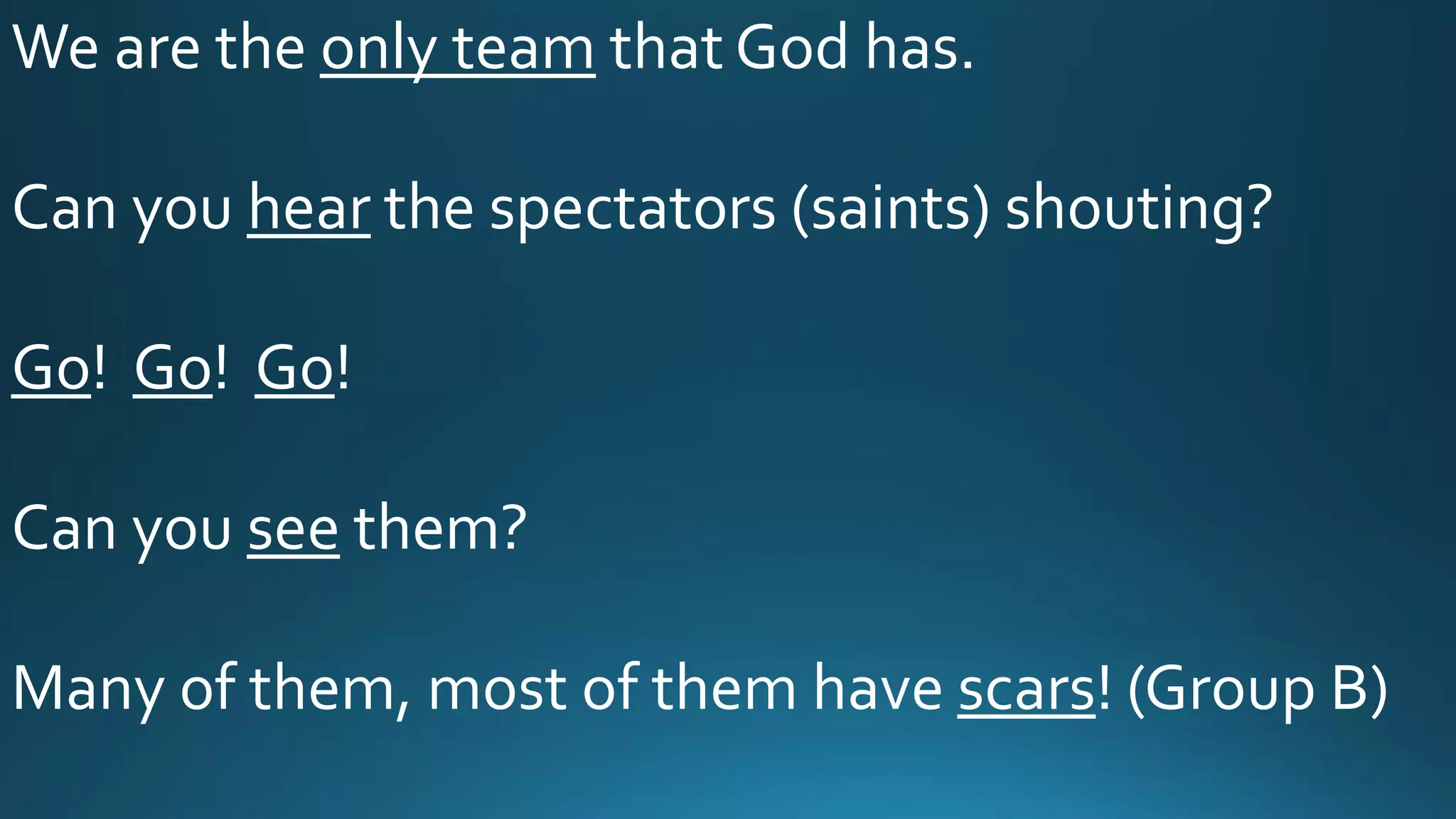We are the only team that God has.
Can you hear the spectators (saints) shouting?
Go! Go! Go!
Can you see them?
Many of them, most of them have scars! (Group B)
 