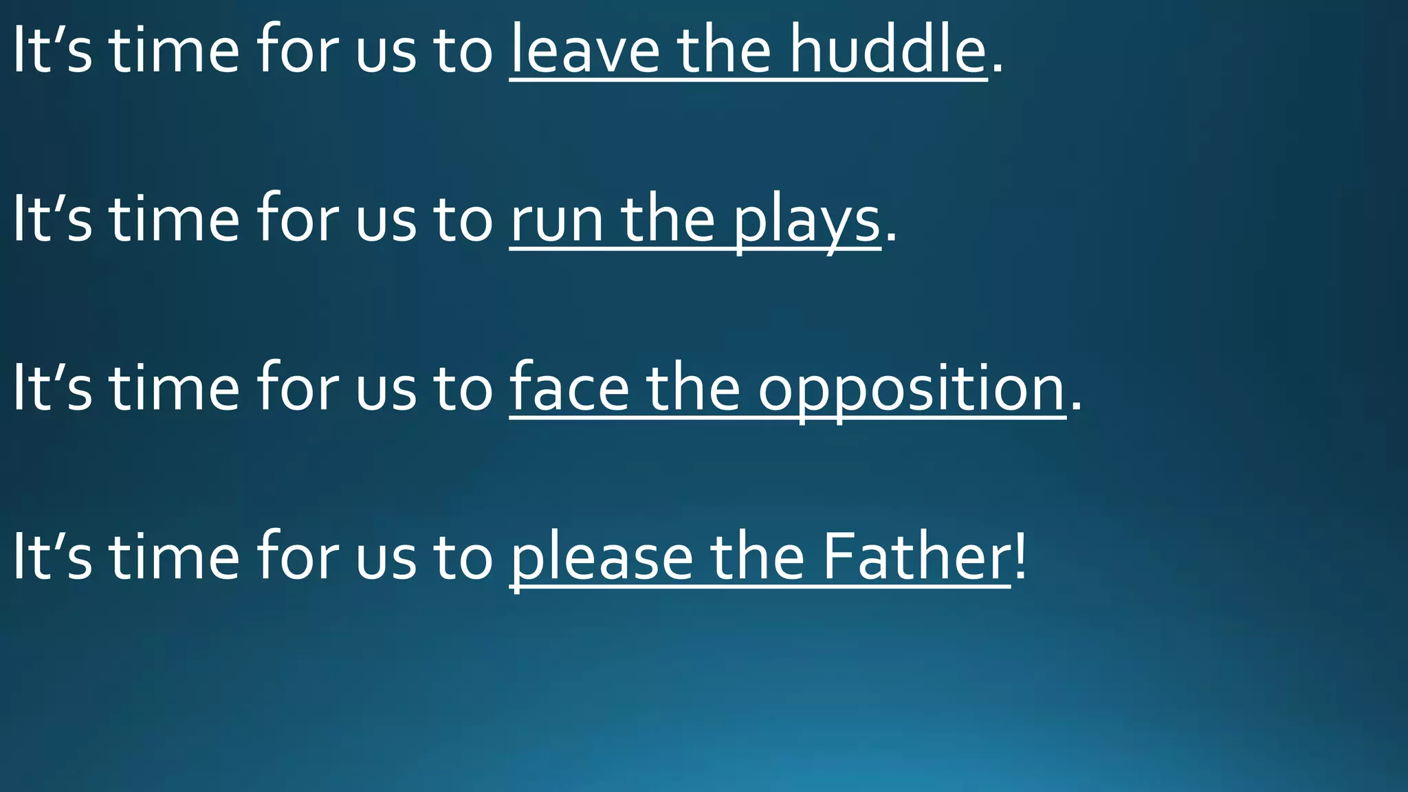 It’s time for us to leave the huddle.
It’s time for us to run the plays.
It’s time for us to face the opposition.
It’s time for us to please the Father!
 