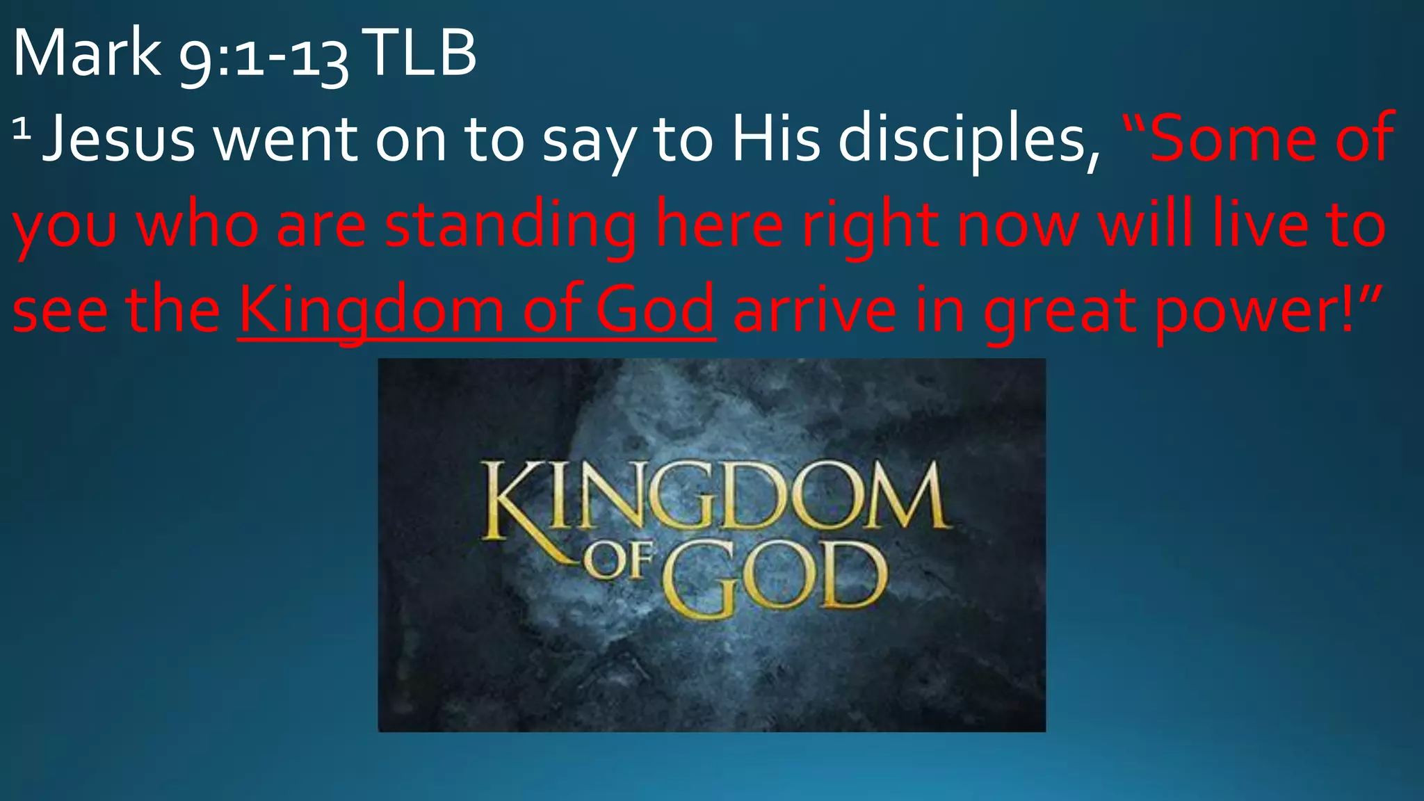 Mark 9:1-13TLB
1 Jesus went on to say to His disciples, “Some of
you who are standing here right now will live to
see the Kingdom of God arrive in great power!”
 