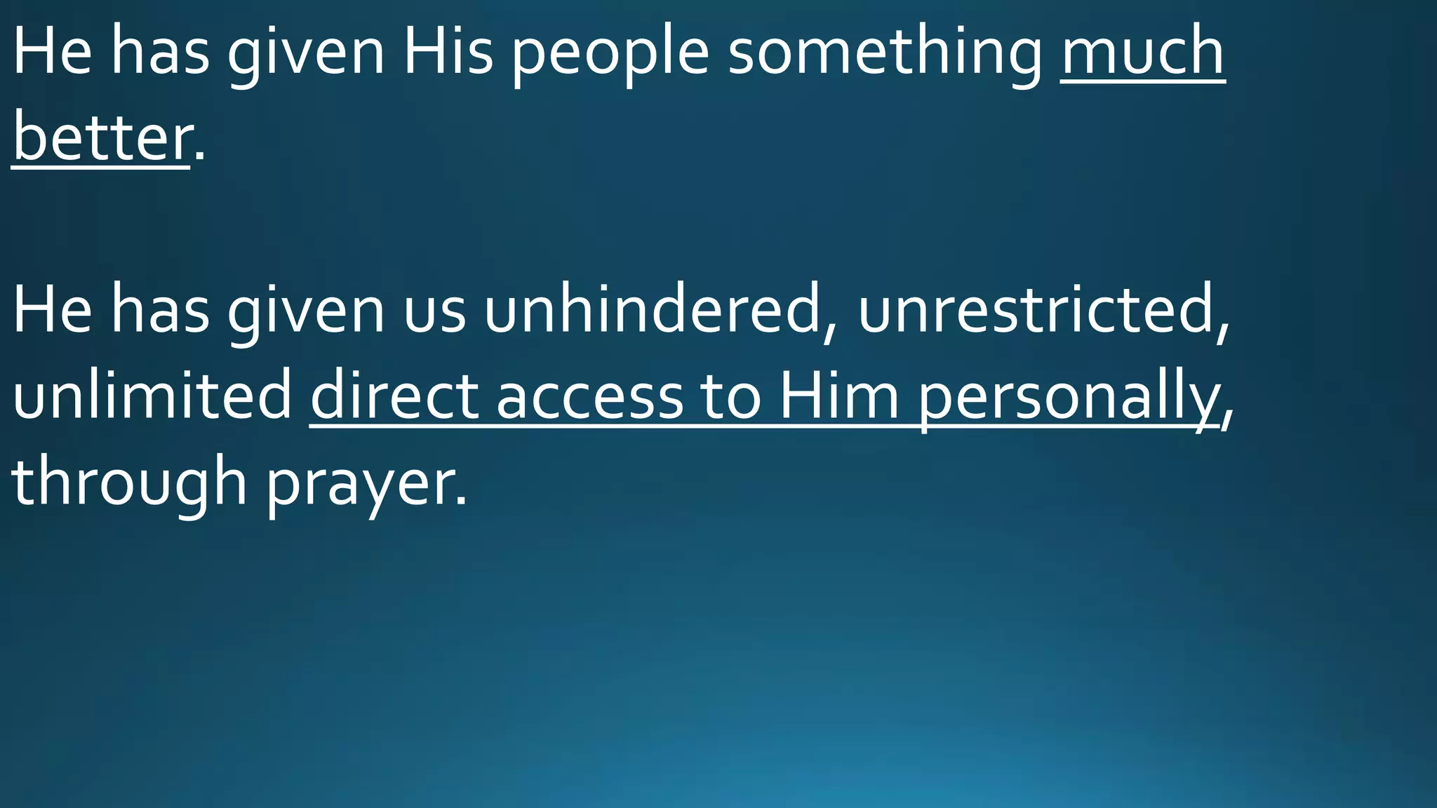 He has given His people something much
better.
He has given us unhindered, unrestricted,
unlimited direct access to Him personally,
through prayer.
 