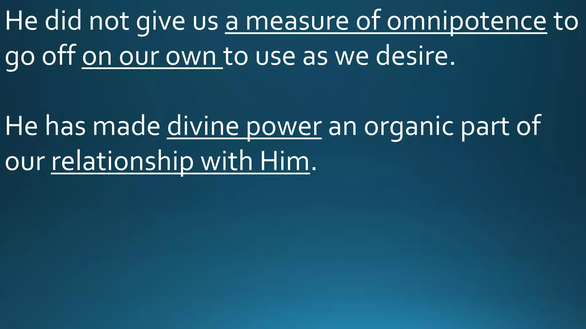 He did not give us a measure of omnipotence to
go off on our own to use as we desire.
He has made divine power an organic part of
our relationship with Him.
 