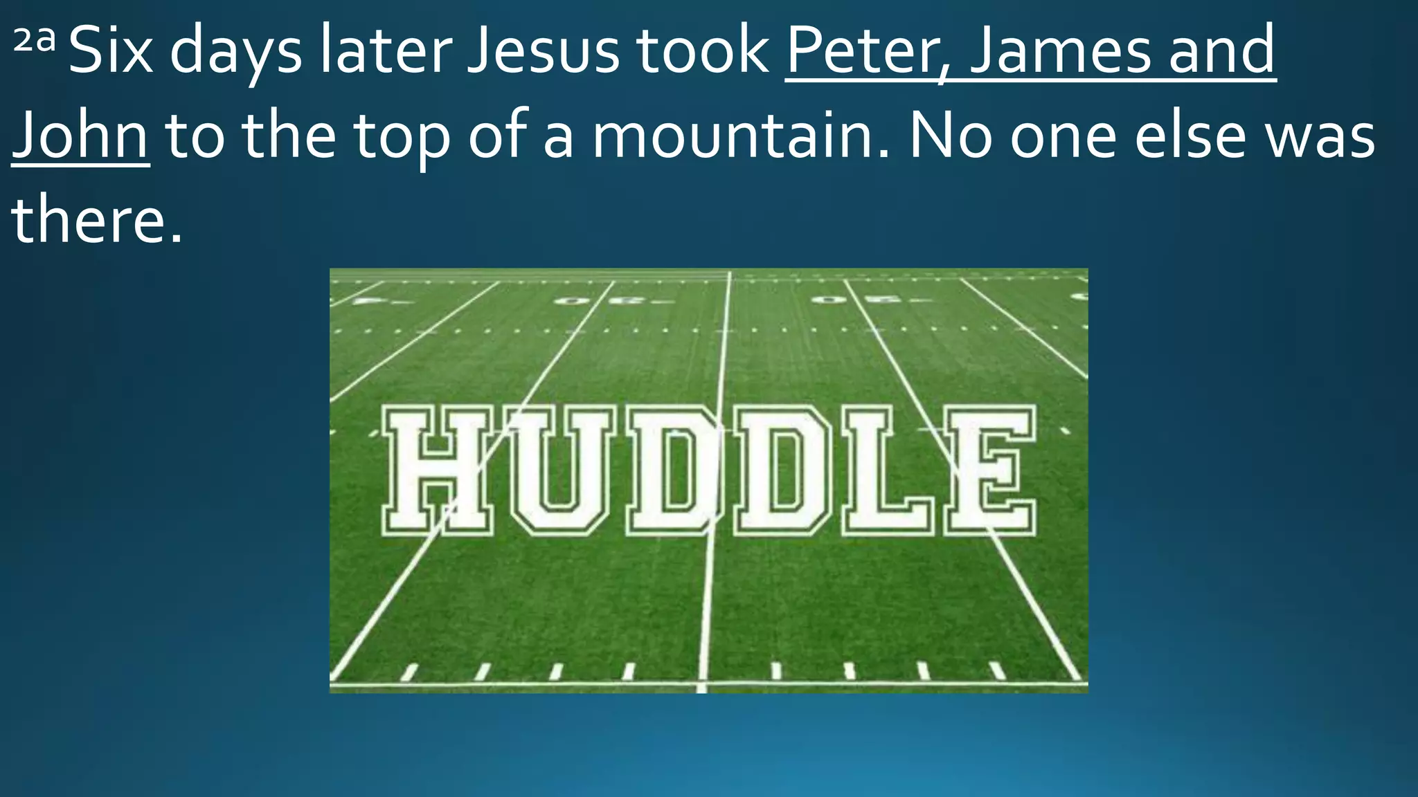 2a Six days later Jesus took Peter, James and
John to the top of a mountain. No one else was
there.
 