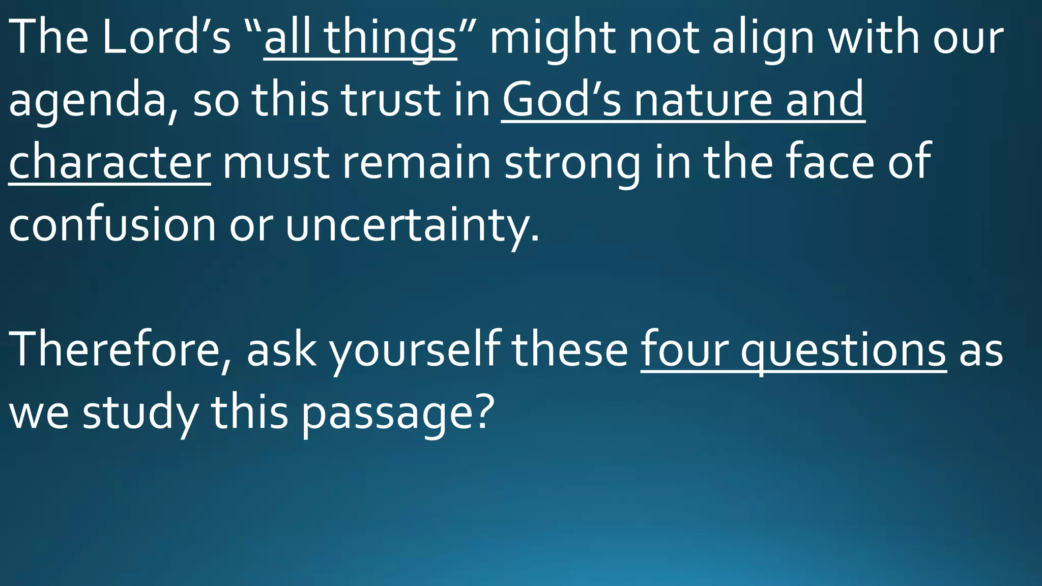 The Lord’s “all things” might not align with our
agenda, so this trust in God’s nature and
character must remain strong in the face of
confusion or uncertainty.
Therefore, ask yourself these four questions as
we study this passage?
 