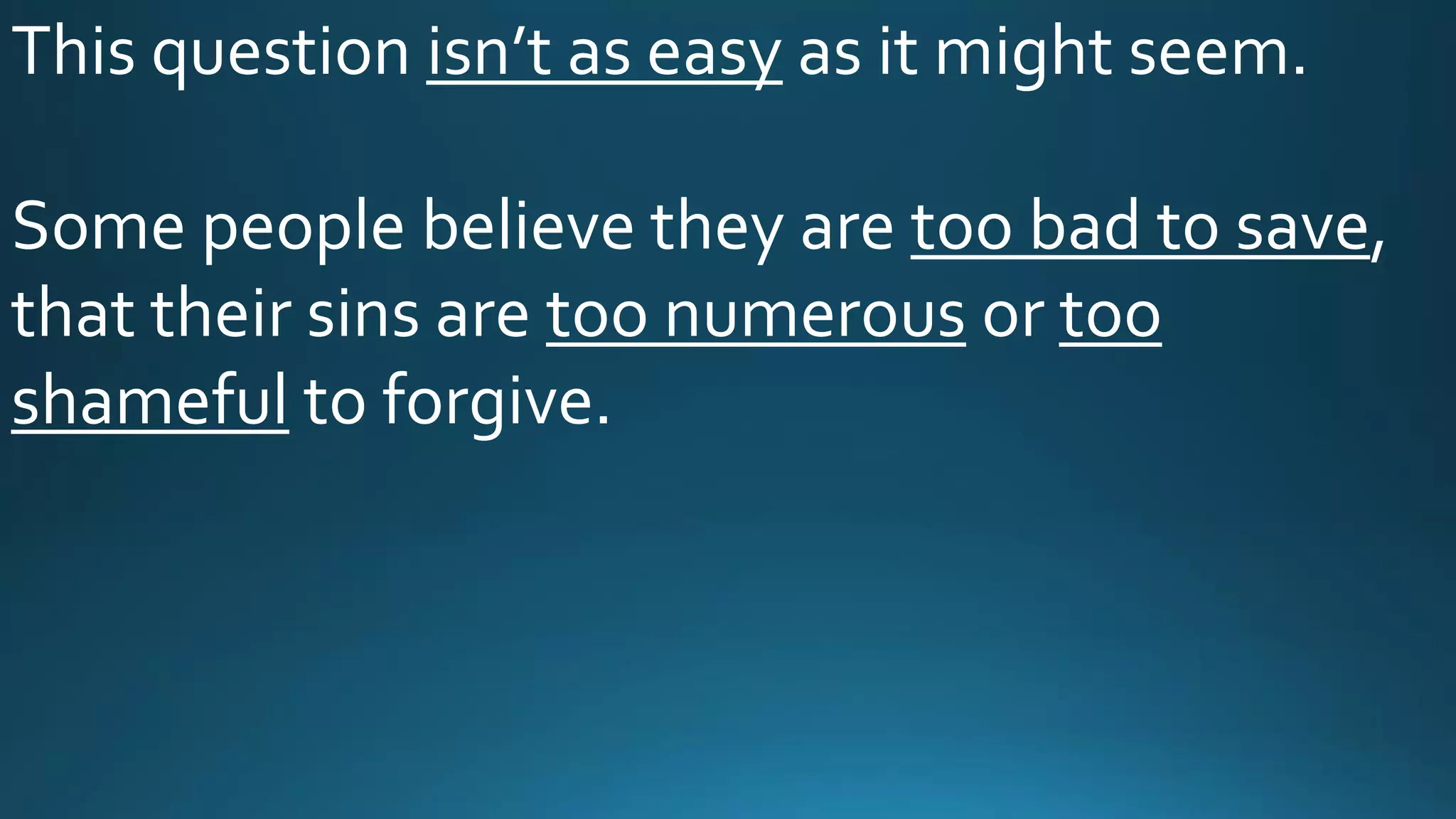 This question isn’t as easy as it might seem.
Some people believe they are too bad to save,
that their sins are too numerous or too
shameful to forgive.
 