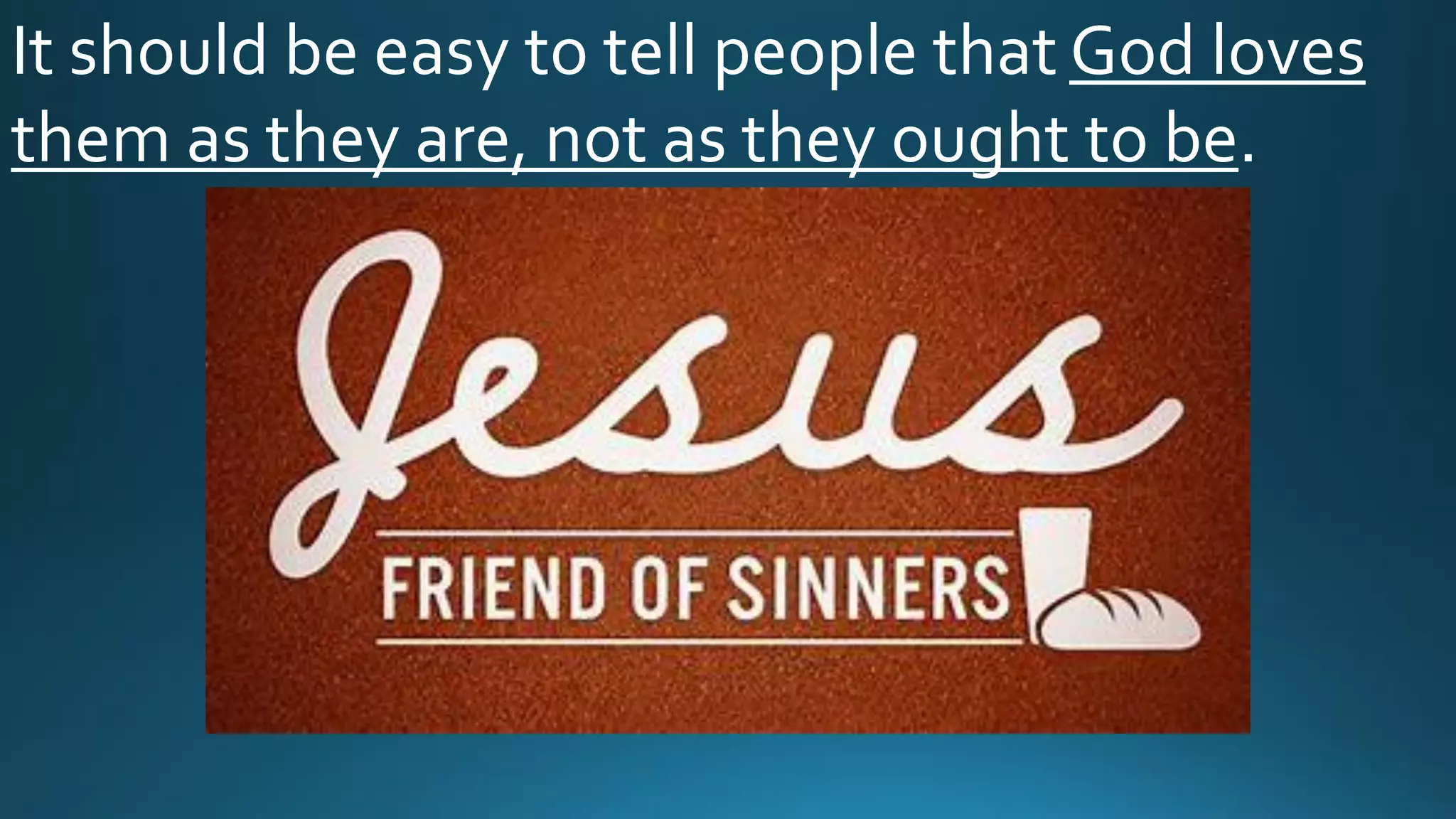 It should be easy to tell people that God loves
them as they are, not as they ought to be.
 