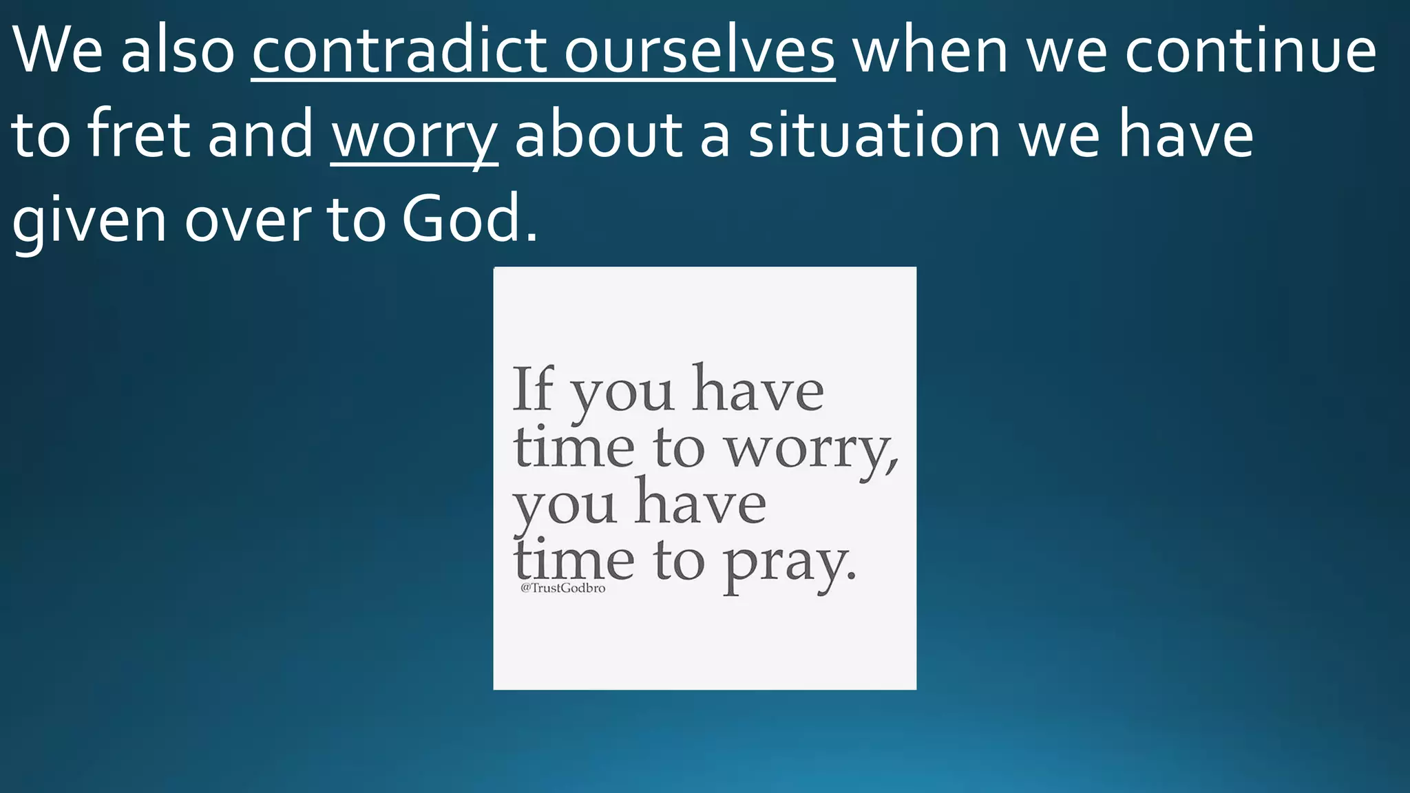 We also contradict ourselves when we continue
to fret and worry about a situation we have
given over to God.
 