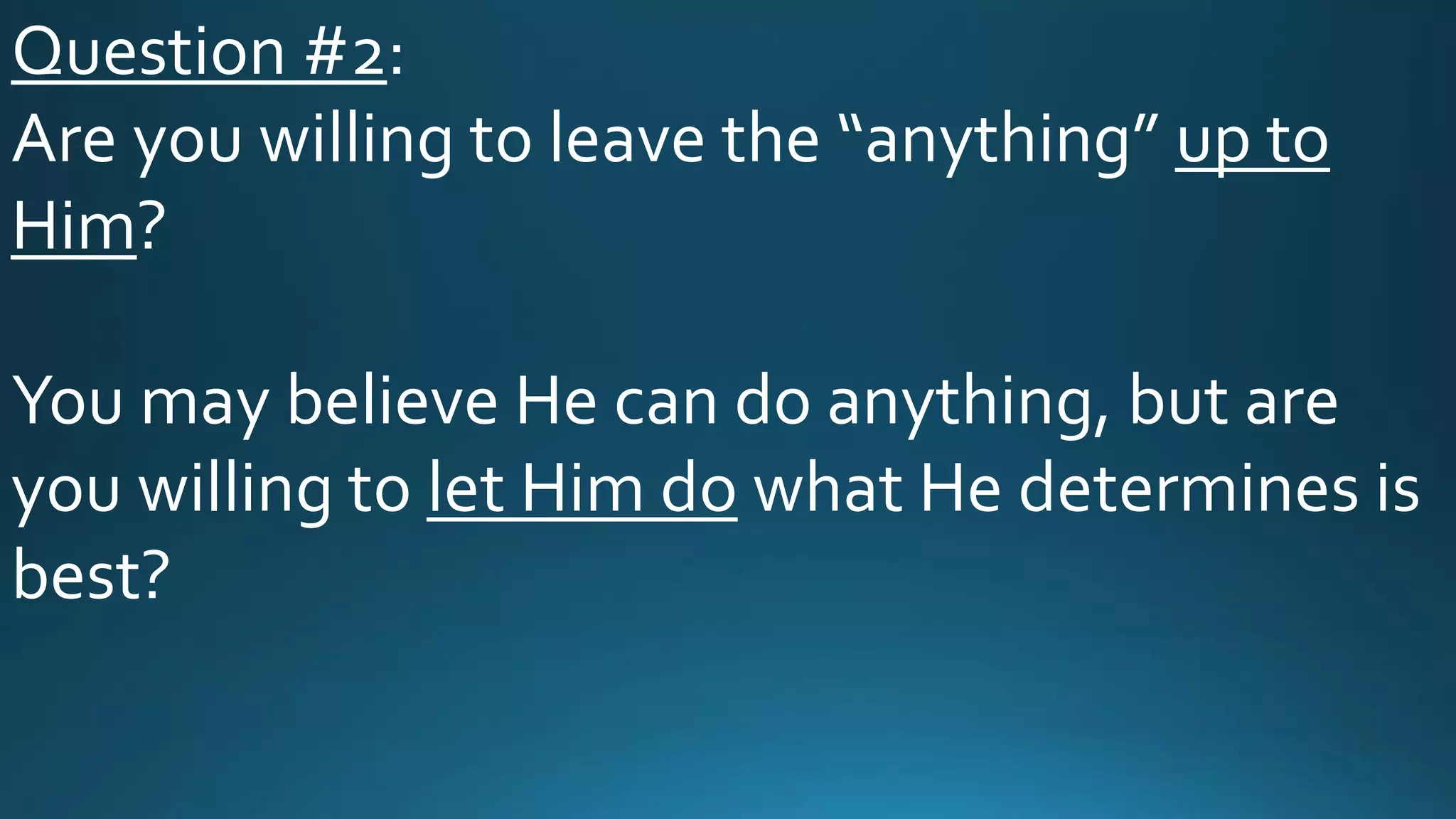 Question #2:
Are you willing to leave the “anything” up to
Him?
You may believe He can do anything, but are
you willing to let Him do what He determines is
best?
 