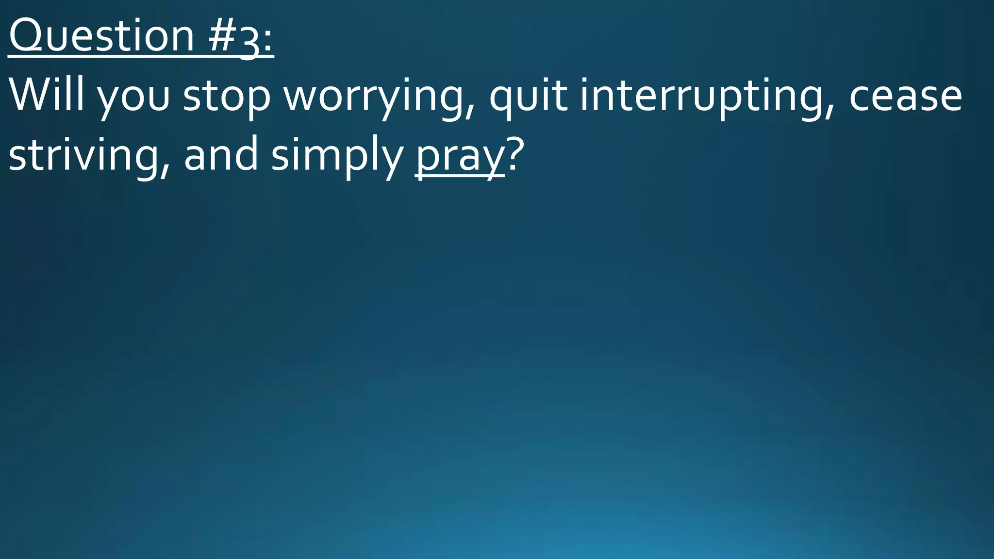 Question #3:
Will you stop worrying, quit interrupting, cease
striving, and simply pray?
 