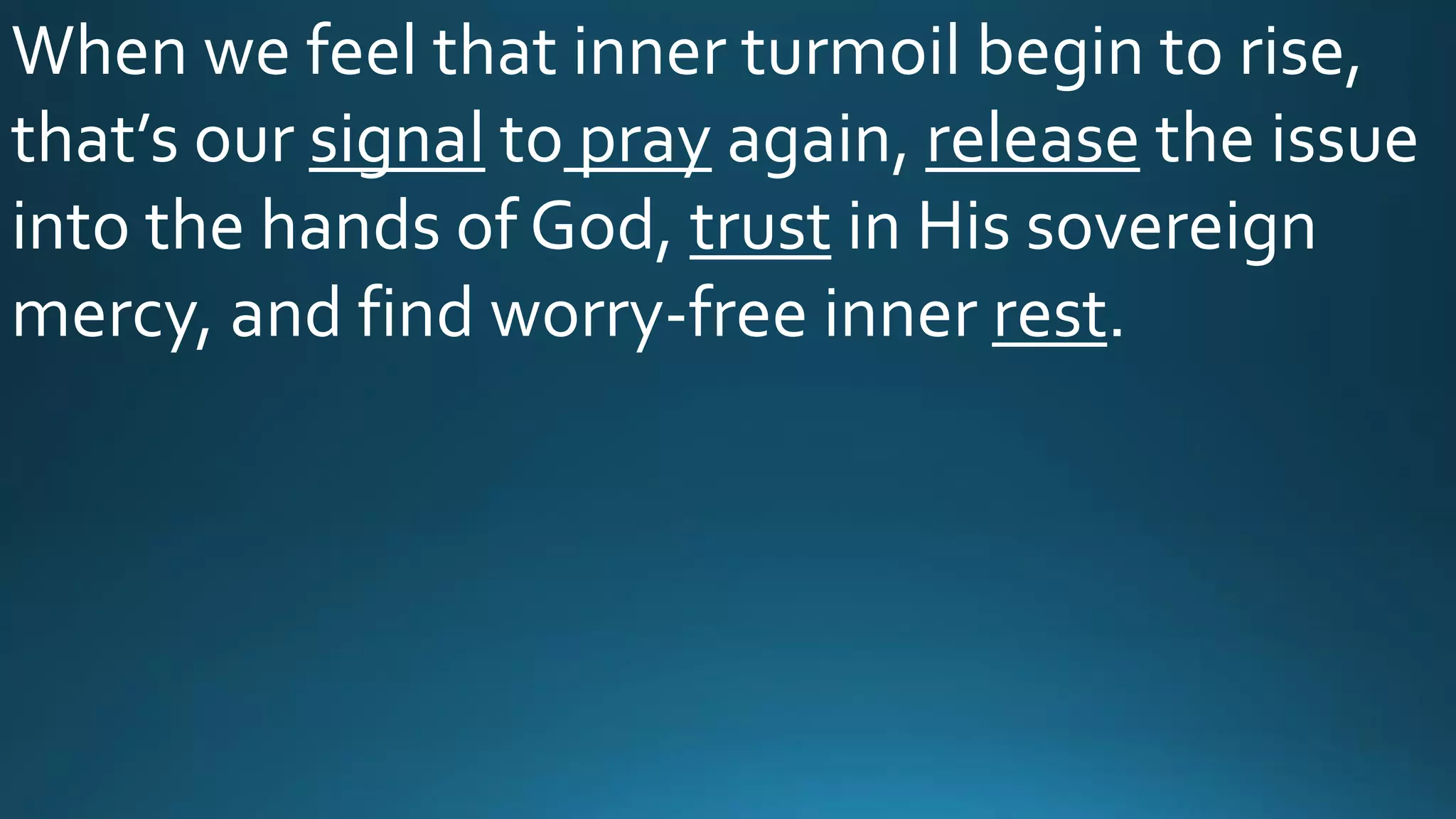When we feel that inner turmoil begin to rise,
that’s our signal to pray again, release the issue
into the hands of God, trust in His sovereign
mercy, and find worry-free inner rest.
 