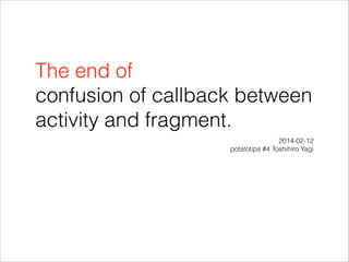 The end of
confusion of callback between
activity and fragment.
2014-02-12
potatotips #4 Toshihiro Yagi

 