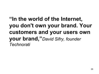 “In the world of the Internet,
you don't own your brand. Your
customers and your users own
your brand,”David Sifry, founder
Technorati

29

 