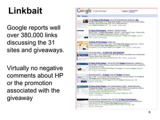 Linkbait
Google reports well
over 380,000 links
discussing the 31
sites and giveaways.
Virtually no negative
comments about HP
or the promotion
associated with the
giveaway
6

 