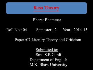 Bharat Bhammar
Roll No : 04 Semester : 2 Year : 2014-15
Paper :07:Literary Theory and Criticism
Submitted to:
Smt. S.B.Gardi
Department of English
M.K. Bhav. University
Rasa Theory
 