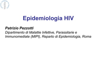 Epidemiologia HIV
Patrizio Pezzotti
Dipartimento di Malattie Infettive, Parassitarie e
Immunomediate (MIPI), Reparto di Epidemiologia, Roma
 