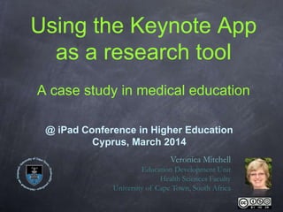 Using the Keynote App
as a research tool
A case study in medical education
Veronica Mitchell
Education Development Unit
Health Sciences Faculty
University of Cape Town, South Africa
@ iPad Conference in Higher Education
Cyprus, March 2014
 