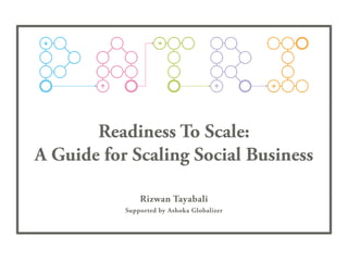 Readiness To Scale:
A Guide for Scaling Social Business
Rizwan Tayabali
Supported by Ashoka Globalizer
 