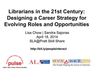Librarians in the 21st Century:
Designing a Career Strategy for
Evolving Roles and Opportunities
Lisa Chow | Sandra Sajonas
April 18, 2014
SLA@Pratt Skill Share
http://bit.ly/peopleinteract
 