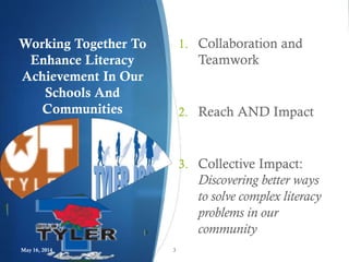 Working Together To
Enhance Literacy
Achievement In Our
Schools And
Communities
1. Collaboration and
Teamwork
2. Reach AND Impact
3. Collective Impact:
Discovering better ways
to solve complex literacy
problems in our
community
May 16, 2014 3
 