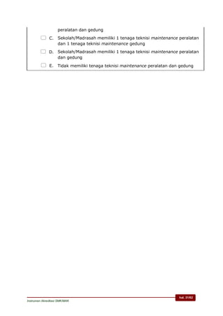 hal. 31/62
Instrumen Akreditasi SMK/MAK
peralatan dan gedung
 C. Sekolah/Madrasah memiliki 1 tenaga teknisi maintenance peralatan
dan 1 tenaga teknisi maintenance gedung
 D. Sekolah/Madrasah memiliki 1 tenaga teknisi maintenance peralatan
dan gedung
 E. Tidak memiliki tenaga teknisi maintenance peralatan dan gedung
 