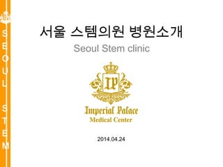 S
E
O
U
L
S
T
E
M
서울 스템의원 병원소개
Seoul Stem clinic
2014.04.24
 