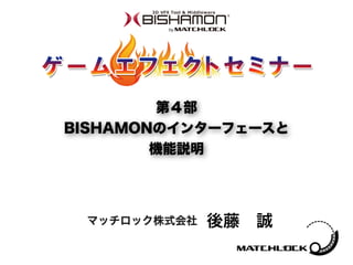 後藤 誠マッチロック株式会社
第４部
BISHAMONのインターフェースと 
機能説明
 