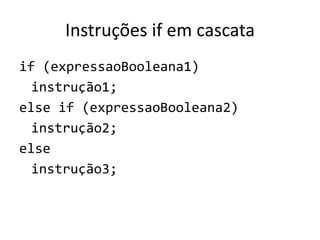 Instruções if em cascata
if (expressaoBooleana1)
instrução1;
else if (expressaoBooleana2)
instrução2;
else
instrução3;
 