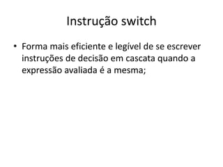 Instrução switch
• Forma mais eficiente e legível de se escrever
instruções de decisão em cascata quando a
expressão avaliada é a mesma;
 