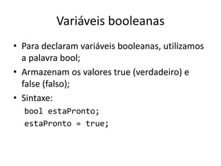 Variáveis booleanas
• Para declaram variáveis booleanas, utilizamos
a palavra bool;
• Armazenam os valores true (verdadeiro) e
false (falso);
• Sintaxe:
bool estaPronto;
estaPronto = true;
 