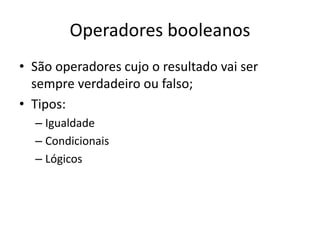 Operadores booleanos
• São operadores cujo o resultado vai ser
sempre verdadeiro ou falso;
• Tipos:
– Igualdade
– Condicionais
– Lógicos
 